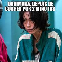 DANIMARA, DEPOIS DE CORRER POR 2 MINUTOS 