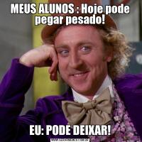 MEUS ALUNOS : Hoje pode pegar pesado!EU: PODE DEIXAR!