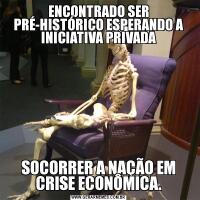 ENCONTRADO SER PRÉ-HISTÓRICO ESPERANDO A INICIATIVA PRIVADASOCORRER A NAÇÃO EM CRISE ECONÔMICA.