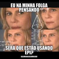 EU NA MINHA FOLGA PENSANDOSERÁ QUE ESTÃO USANDO EPI?