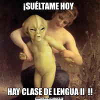 ¡SUÉLTAME HOY  HAY CLASE DE LENGUA II  !!