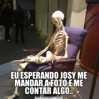 EU ESPERANDO JOSY ME MANDAR A FOTO E ME CONTAR ALGO..
