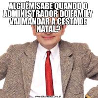 ALGUÉM SABE QUANDO O ADMINISTRADOR DO FAMILY VAI MANDAR A CESTA DE NATAL?