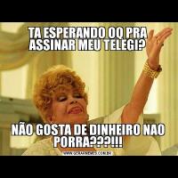 TA ESPERANDO OQ PRA ASSINAR MEU TELEGI?NÃO GOSTA DE DINHEIRO NAO PORRA???!!!