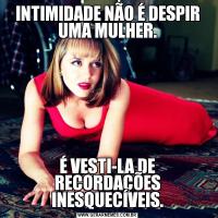 INTIMIDADE NÃO É DESPIR UMA MULHER.

É VESTI-LA DE RECORDAÇÕES INESQUECÍVEIS.