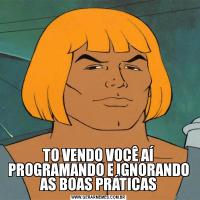 TO VENDO VOCÊ AÍ PROGRAMANDO E IGNORANDO AS BOAS PRÁTICAS