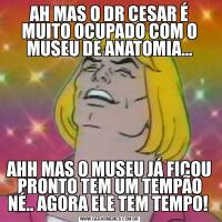 AH MAS O DR CESAR É MUITO OCUPADO COM O MUSEU DE ANATOMIA…AHH MAS O MUSEU JÁ FICOU PRONTO TEM UM TEMPÃO NÉ.. AGORA ELE TEM TEMPO! 