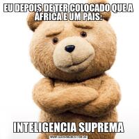 EU DEPOIS DE TER COLOCADO QUE A ÁFRICA E UM PAIS:INTELIGENCIA SUPREMA