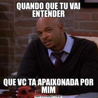 QUANDO QUE TU VAI ENTENDERQUE VC TA APAIXONADA POR MIM