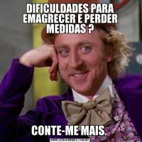 DIFICULDADES PARA EMAGRECER E PERDER MEDIDAS ?CONTE-ME MAIS. 