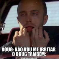 DOUG: NÃO VOU ME IRRITAR. O DOUG TAMBÉM: