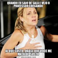 QUANDO EU SAIO DE SALA E VEJO O PROFESSOR CHEGANDO AI QUE SUSTO ,QUASE QUE VOÇE ME MATA DE  SUSTO 