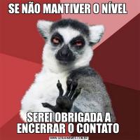 SE NÃO MANTIVER O NÍVEL SEREI OBRIGADA A ENCERRAR O CONTATO 