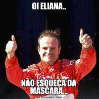 OI ELIANA..NÃO ESQUEÇA DA MÁSCARA...