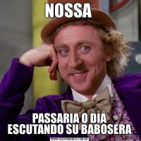 NOSSA PASSARIA O DIA ESCUTANDO SU BABOSERA
