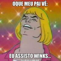 OQUE MEU PAI VÊ:EU ASSISTO WINKS...