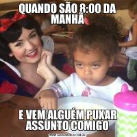 QUANDO SÃO 8:00 DA MANHÃE VEM ALGUÉM PUXAR ASSUNTO COMIGO