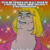 CRECHE NÃO TEM NEM ÁLCOOL EM GEL E QUEREM QUE O PROFESSOR TRABALHE COM METODOLOGIAS ATIVAS  KKKKKKKKKKKKK