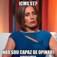 ICMS ST?NÃO SOU CAPAZ DE OPINAR!