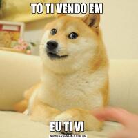 TO TI VENDO EM EU TI VI 