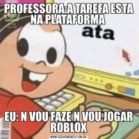 PROFESSORA:A TAREFA ESTA NA PLATAFORMA EU: N VOU FAZE N VOU JOGAR ROBLOX