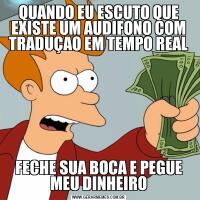 QUANDO EU ESCUTO QUE EXISTE UM AUDIFONO COM TRADUÇAO EM TEMPO REALFECHE SUA BOCA E PEGUE MEU DINHEIRO