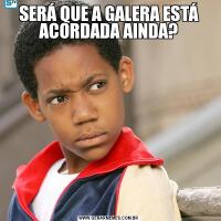 SERÁ QUE A GALERA ESTÁ ACORDADA AINDA?