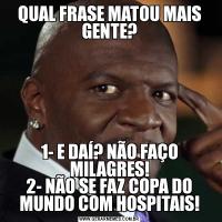 QUAL FRASE MATOU MAIS GENTE?
1- E DAÍ? NÃO FAÇO MILAGRES!
2- NÃO SE FAZ COPA DO MUNDO COM HOSPITAIS!