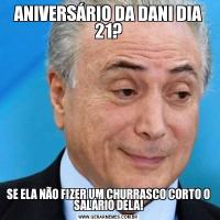 ANIVERSÁRIO DA DANI DIA 21?SE ELA NÃO FIZER UM CHURRASCO CORTO O SALÁRIO DELA!
