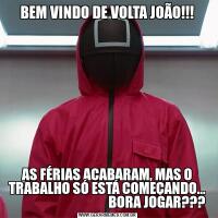BEM VINDO DE VOLTA JOÃO!!!AS FÉRIAS ACABARAM, MAS O TRABALHO SÓ ESTÁ COMEÇANDO...
                                       BORA JOGAR???