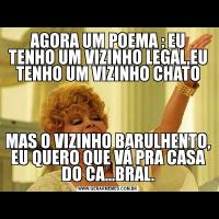 AGORA UM POEMA : EU TENHO UM VIZINHO LEGAL,EU TENHO UM VIZINHO CHATOMAS O VIZINHO BARULHENTO, EU QUERO QUE VÁ PRA CASA DO CA...BRAL.