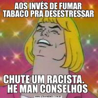 AOS INVÉS DE FUMAR TABACO PRA DESESTRESSARCHUTE UM RACISTA.      HE MAN CONSELHOS 