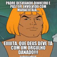 PADRE DESVIANDO DINHEIRO E PASTOR ENVOLVIDO COM MARACUTAIA...EIIIIITA, QUE DEUS DEVE TÁ COM UM ORGULHO DANADO!!!