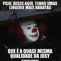 PSIU, DESCE AQUI, TENHO UMAS LINGERIE MAIS BARATASQUE É A QUASE MESMA QUALIDADE DA JOSY