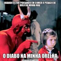 QUANDO ESTOU PENSANDO EM COMER O PEDAÇO DE BOLO DA MINHA MAEO DIABO NA MINHA ORELHA