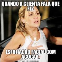 QUANDO A CLIENTA FALA QUE FEZESFOLIAÇÃO FACIAL COM AÇÚCAR.