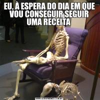EU, À ESPERA DO DIA EM QUE VOU CONSEGUIR SEGUIR UMA RECEITA 