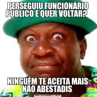PERSEGUIU FUNCIONÁRIO PUBLICO E QUER VOLTAR?  NINGUÉM TE ACEITA MAIS NÃO ABESTADIS 
