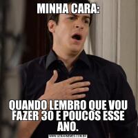 MINHA CARA:QUANDO LEMBRO QUE VOU FAZER 30 E POUCOS ESSE ANO.