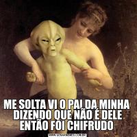 ME SOLTA VI O PAI DA MINHA  DIZENDO QUE NÃO É DELE ENTÃO FOI CHIFRUDO 