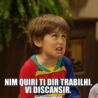 NIM QUIRI TI DIR TRABILHI. VI DISCANSIR.