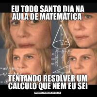 EU TODO SANTO DIA NA AULA DE MATEMÁTICA TENTANDO RESOLVER UM CÁLCULO QUE NEM EU SEI