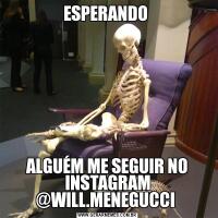 ESPERANDO ALGUÉM ME SEGUIR NO INSTAGRAM @WILL.MENEGUCCI 