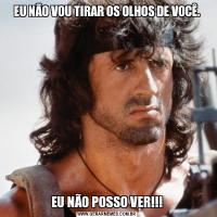 EU NÃO VOU TIRAR OS OLHOS DE VOCÊ.EU NÃO POSSO VER!!!