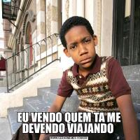 EU VENDO QUEM TA ME DEVENDO VIAJANDO 