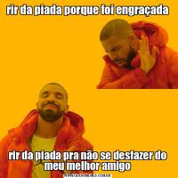 rir da piada porque foi engraçadarir da piada pra não se desfazer do meu melhor amigo