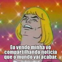 Eu vendo minha vó compartilhando noticia que o mundo vai acabar.