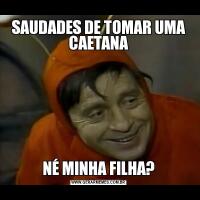 SAUDADES DE TOMAR UMA CAETANANÉ MINHA FILHA?