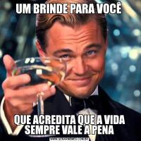 UM BRINDE PARA VOCÊ QUE ACREDITA QUE A VIDA SEMPRE VALE A PENA