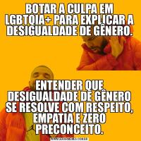 BOTAR A CULPA EM LGBTQIA+ PARA EXPLICAR A DESIGUALDADE DE GÊNERO.ENTENDER QUE DESIGUALDADE DE GÊNERO SE RESOLVE COM RESPEITO, EMPATIA E ZERO PRECONCEITO.